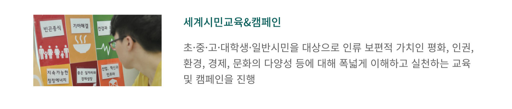 세계시민교육&캠페인 초,중,고,대학생,일반시민을 대상으로 인류 보편적 가치인 평화, 인권, 환경, 경제, 문화의 다양성 등에 대해 폭넓게 이해하고 실천하는 교육 및 캠페인을 진행
